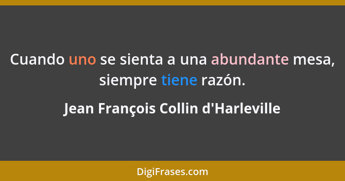 Cuando uno se sienta a una abundante mesa, siempre tiene razón.... - Jean François Collin d'Harleville