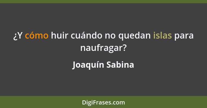 ¿Y cómo huir cuándo no quedan islas para naufragar?... - Joaquín Sabina