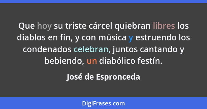 Que hoy su triste cárcel quiebran libres los diablos en fin, y con música y estruendo los condenados celebran, juntos cantando y... - José de Espronceda