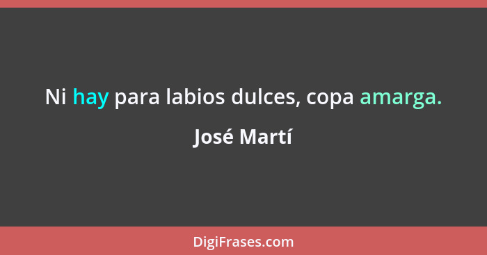 Ni hay para labios dulces, copa amarga.... - José Martí