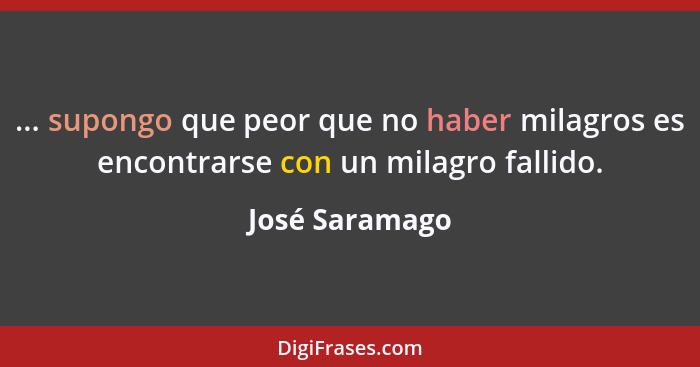 ... supongo que peor que no haber milagros es encontrarse con un milagro fallido.... - José Saramago