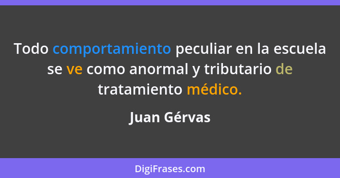 Todo comportamiento peculiar en la escuela se ve como anormal y tributario de tratamiento médico.... - Juan Gérvas