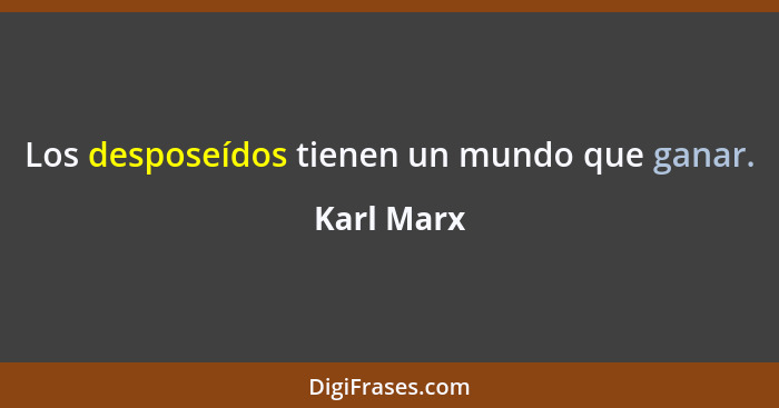Los desposeídos tienen un mundo que ganar.... - Karl Marx