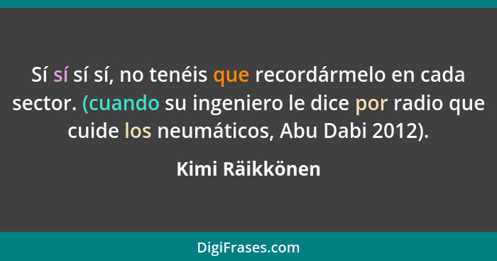 Sí sí sí sí, no tenéis que recordármelo en cada sector. (cuando su ingeniero le dice por radio que cuide los neumáticos, Abu Dabi 201... - Kimi Räikkönen