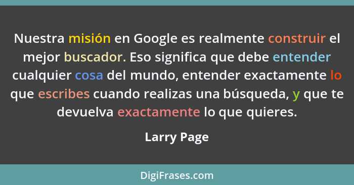 Nuestra misión en Google es realmente construir el mejor buscador. Eso significa que debe entender cualquier cosa del mundo, entender exa... - Larry Page