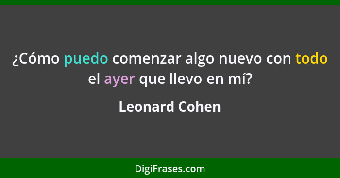 ¿Cómo puedo comenzar algo nuevo con todo el ayer que llevo en mí?... - Leonard Cohen