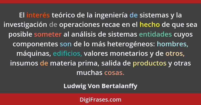 El interés teórico de la ingeniería de sistemas y la investigación de operaciones recae en el hecho de que sea posible somete... - Ludwig Von Bertalanffy