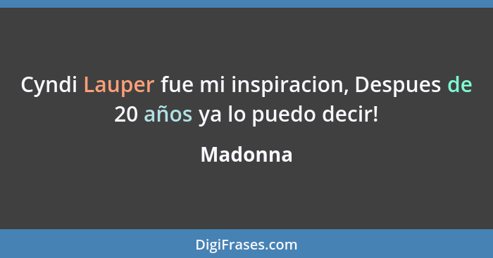 Cyndi Lauper fue mi inspiracion, Despues de 20 años ya lo puedo decir!... - Madonna