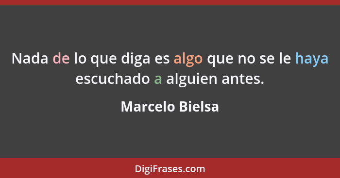 Nada de lo que diga es algo que no se le haya escuchado a alguien antes.... - Marcelo Bielsa