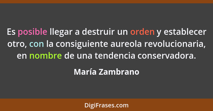 Es posible llegar a destruir un orden y establecer otro, con la consiguiente aureola revolucionaria, en nombre de una tendencia conse... - María Zambrano