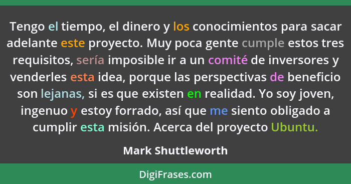 Tengo el tiempo, el dinero y los conocimientos para sacar adelante este proyecto. Muy poca gente cumple estos tres requisitos, ser... - Mark Shuttleworth