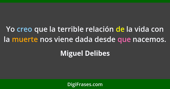 Yo creo que la terrible relación de la vida con la muerte nos viene dada desde que nacemos.... - Miguel Delibes