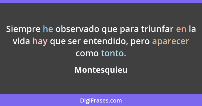 Siempre he observado que para triunfar en la vida hay que ser entendido, pero aparecer como tonto.... - Montesquieu