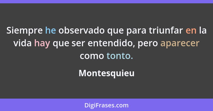 Siempre he observado que para triunfar en la vida hay que ser entendido, pero aparecer como tonto.... - Montesquieu