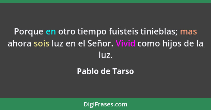 Porque en otro tiempo fuisteis tinieblas; mas ahora sois luz en el Señor. Vivid como hijos de la luz.... - Pablo de Tarso