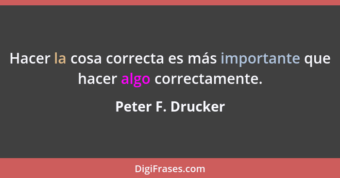 Hacer la cosa correcta es más importante que hacer algo correctamente.... - Peter F. Drucker