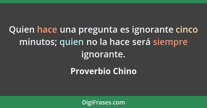 Quien hace una pregunta es ignorante cinco minutos; quien no la hace será siempre ignorante.... - Proverbio Chino