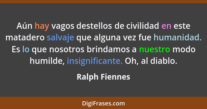 Aún hay vagos destellos de civilidad en este matadero salvaje que alguna vez fue humanidad. Es lo que nosotros brindamos a nuestro mod... - Ralph Fiennes