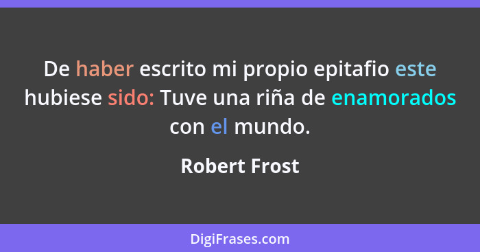 De haber escrito mi propio epitafio este hubiese sido: Tuve una riña de enamorados con el mundo.... - Robert Frost