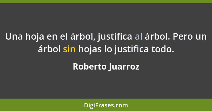 Una hoja en el árbol, justifica al árbol. Pero un árbol sin hojas lo justifica todo.... - Roberto Juarroz