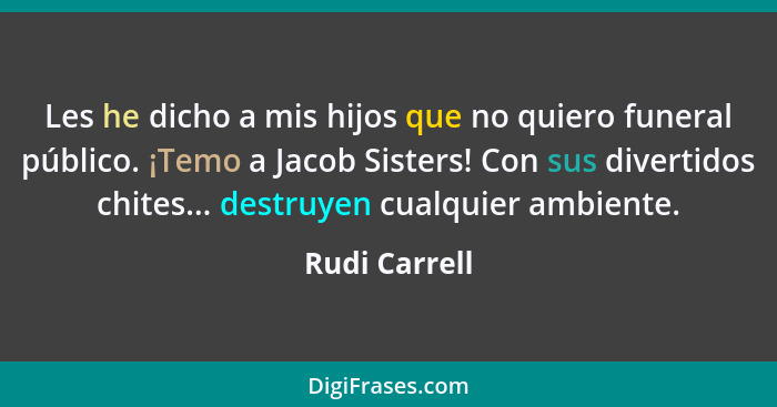 Les he dicho a mis hijos que no quiero funeral público. ¡Temo a Jacob Sisters! Con sus divertidos chites... destruyen cualquier ambient... - Rudi Carrell