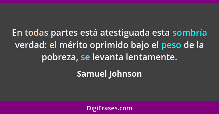 En todas partes está atestiguada esta sombría verdad: el mérito oprimido bajo el peso de la pobreza, se levanta lentamente.... - Samuel Johnson