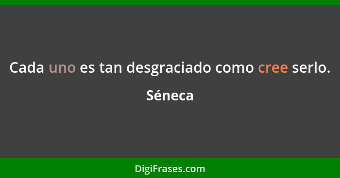 Cada uno es tan desgraciado como cree serlo.... - Séneca