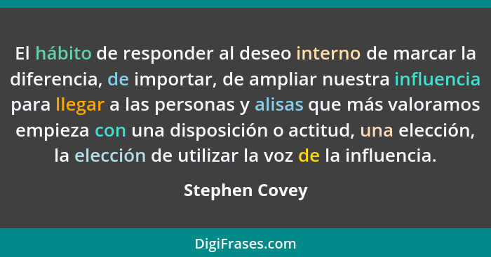 El hábito de responder al deseo interno de marcar la diferencia, de importar, de ampliar nuestra influencia para llegar a las personas... - Stephen Covey