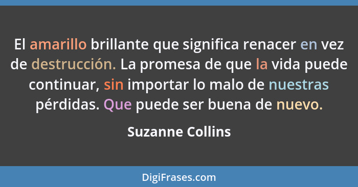 El amarillo brillante que significa renacer en vez de destrucción. La promesa de que la vida puede continuar, sin importar lo malo d... - Suzanne Collins