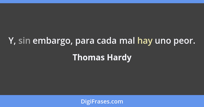 Y, sin embargo, para cada mal hay uno peor.... - Thomas Hardy