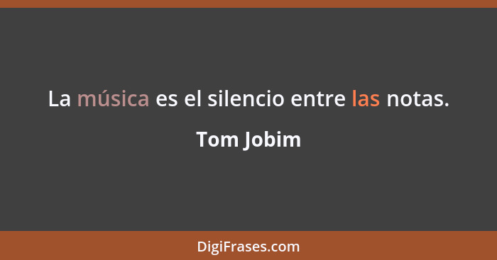 La música es el silencio entre las notas.... - Tom Jobim