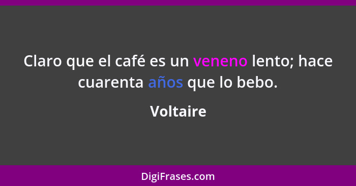 Claro que el café es un veneno lento; hace cuarenta años que lo bebo.... - Voltaire