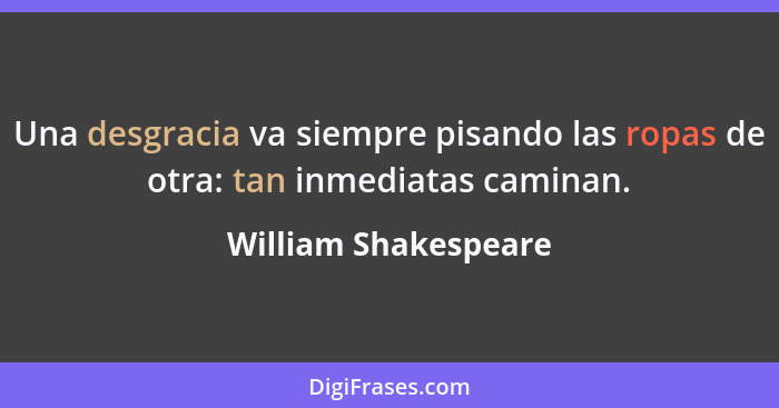 Una desgracia va siempre pisando las ropas de otra: tan inmediatas caminan.... - William Shakespeare