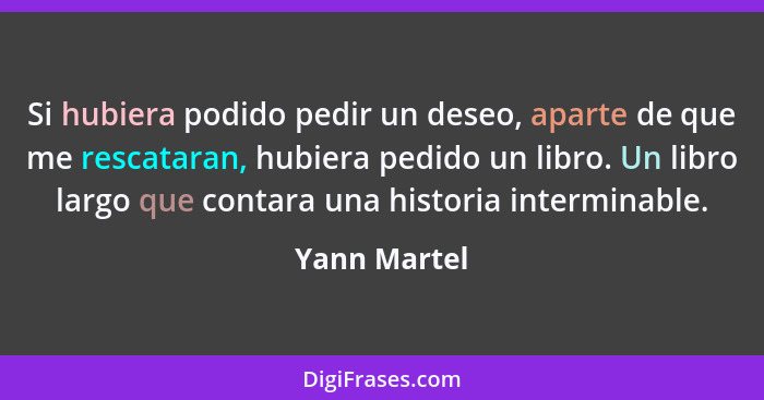 Si hubiera podido pedir un deseo, aparte de que me rescataran, hubiera pedido un libro. Un libro largo que contara una historia intermin... - Yann Martel