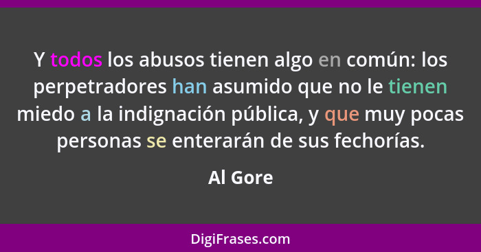 Y todos los abusos tienen algo en común: los perpetradores han asumido que no le tienen miedo a la indignación pública, y que muy pocas pers... - Al Gore