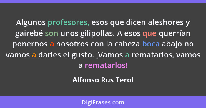 Algunos profesores, esos que dicen aleshores y gairebé son unos gilipollas. A esos que querrían ponernos a nosotros con la cabeza... - Alfonso Rus Terol