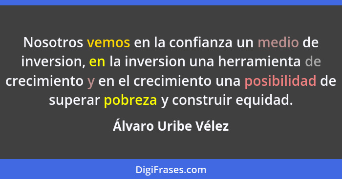 Nosotros vemos en la confianza un medio de inversion, en la inversion una herramienta de crecimiento y en el crecimiento una posi... - Álvaro Uribe Vélez
