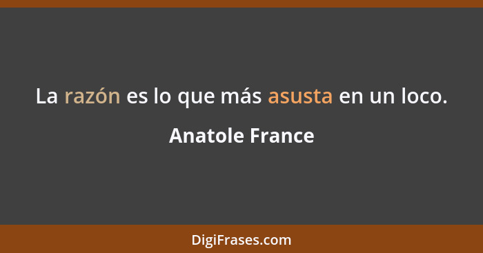 La razón es lo que más asusta en un loco.... - Anatole France