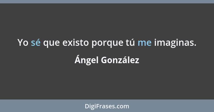 Yo sé que existo porque tú me imaginas.... - Ángel González