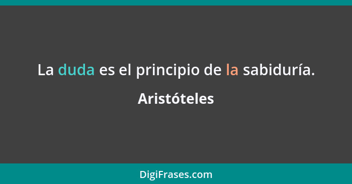 La duda es el principio de la sabiduría.... - Aristóteles