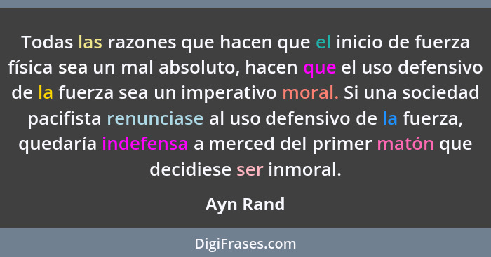 Todas las razones que hacen que el inicio de fuerza física sea un mal absoluto, hacen que el uso defensivo de la fuerza sea un imperativo m... - Ayn Rand