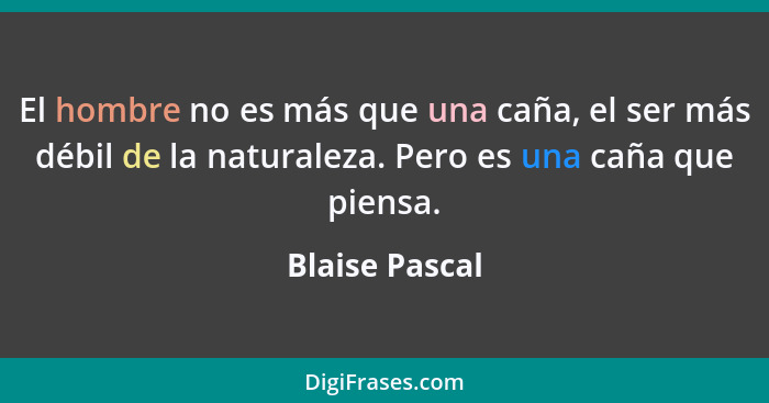 El hombre no es más que una caña, el ser más débil de la naturaleza. Pero es una caña que piensa.... - Blaise Pascal