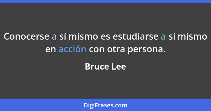 Conocerse a sí mismo es estudiarse a sí mismo en acción con otra persona.... - Bruce Lee