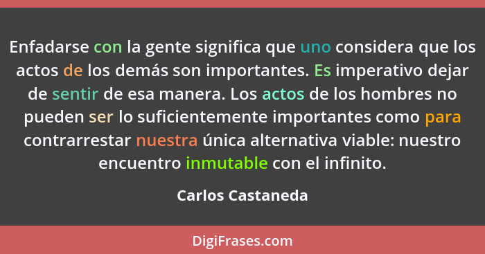 Enfadarse con la gente significa que uno considera que los actos de los demás son importantes. Es imperativo dejar de sentir de esa... - Carlos Castaneda