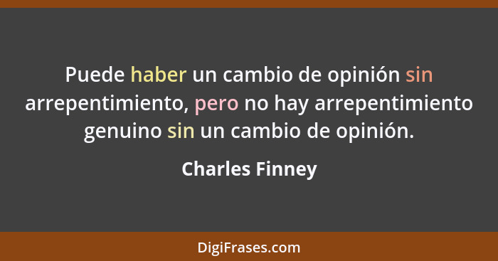 Puede haber un cambio de opinión sin arrepentimiento, pero no hay arrepentimiento genuino sin un cambio de opinión.... - Charles Finney