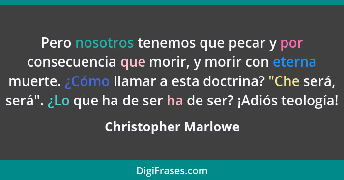 Pero nosotros tenemos que pecar y por consecuencia que morir, y morir con eterna muerte. ¿Cómo llamar a esta doctrina? "Che será... - Christopher Marlowe