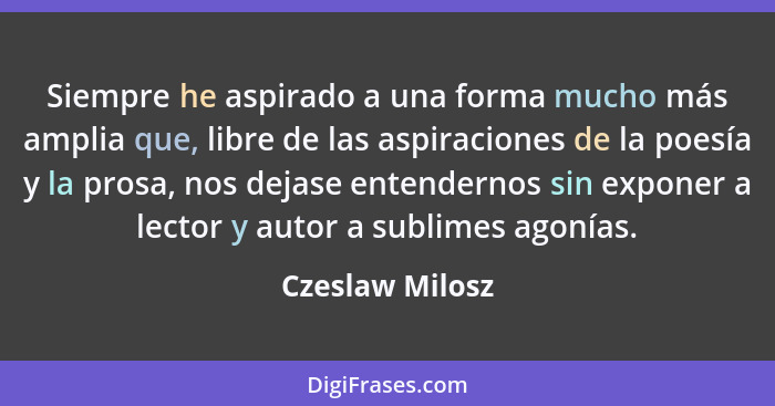 Siempre he aspirado a una forma mucho más amplia que, libre de las aspiraciones de la poesía y la prosa, nos dejase entendernos sin e... - Czeslaw Milosz