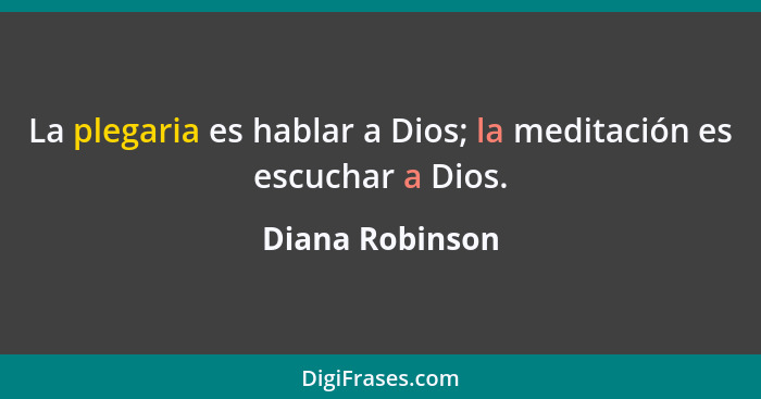 La plegaria es hablar a Dios; la meditación es escuchar a Dios.... - Diana Robinson