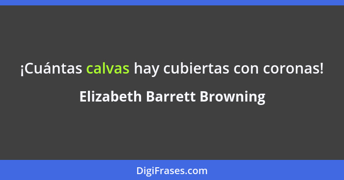 ¡Cuántas calvas hay cubiertas con coronas!... - Elizabeth Barrett Browning