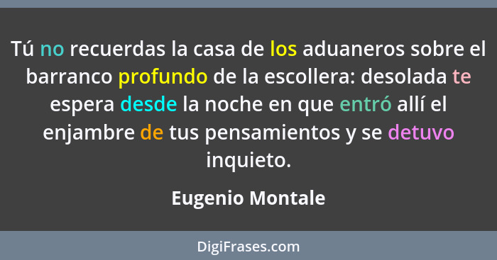 Tú no recuerdas la casa de los aduaneros sobre el barranco profundo de la escollera: desolada te espera desde la noche en que entró... - Eugenio Montale